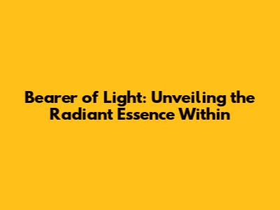 Bearer of Light: Unveiling the Radiant Essence Within