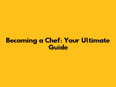 Becoming a Chef: Your Ultimate Guide