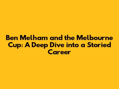 Ben Melham and the Melbourne Cup: A Deep Dive into a Storied Career