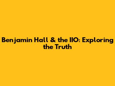 Benjamin Hall & the IIO: Exploring the Truth