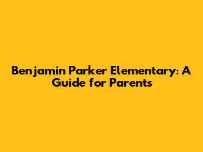 Benjamin Parker Elementary: A Guide for Parents