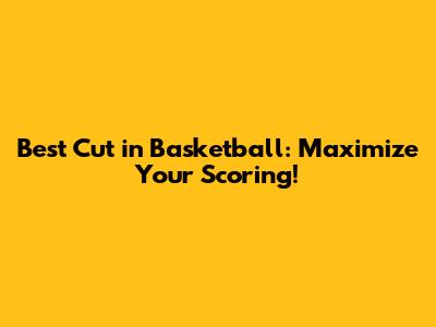 Best Cut in Basketball: Maximize Your Scoring!
