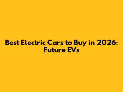 Best Electric Cars to Buy in 2026: Future EVs