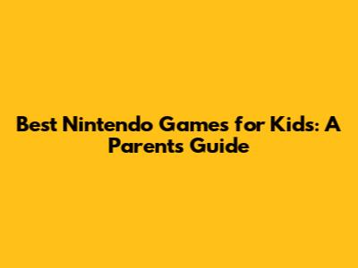 Best Nintendo Games for Kids: A Parent's Guide