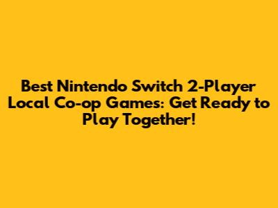 Best Nintendo Switch 2-Player Local Co-op Games: Get Ready to Play Together!