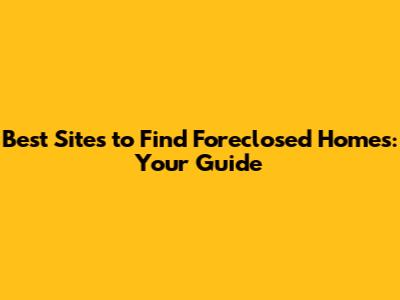 Best Sites to Find Foreclosed Homes: Your Guide