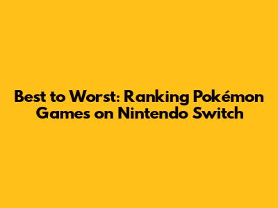Best to Worst: Ranking Pokémon Games on Nintendo Switch