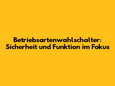 Betriebsartenwahlschalter: Sicherheit und Funktion im Fokus