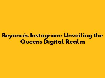 Beyoncé's Instagram: Unveiling the Queen's Digital Realm