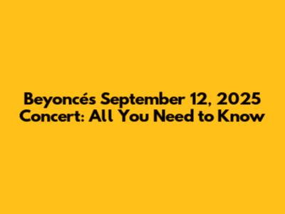 Beyoncé's September 12, 2025 Concert: All You Need to Know