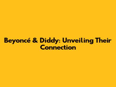 Beyoncé & Diddy: Unveiling Their Connection