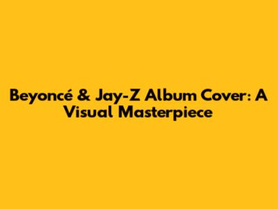 Beyoncé & Jay-Z Album Cover: A Visual Masterpiece
