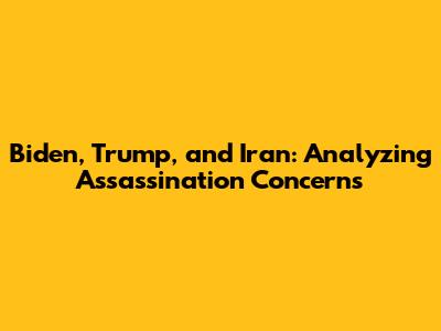 Biden, Trump, and Iran: Analyzing Assassination Concerns