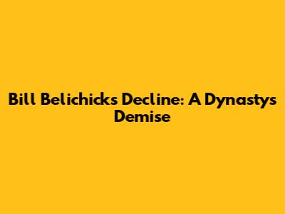Bill Belichick's Decline: A Dynasty's Demise