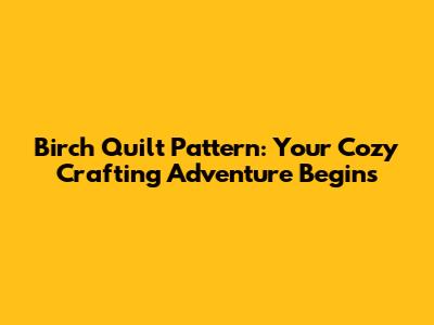 Birch Quilt Pattern: Your Cozy Crafting Adventure Begins