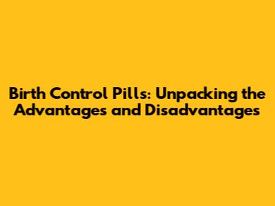 Birth Control Pills: Unpacking the Advantages and Disadvantages
