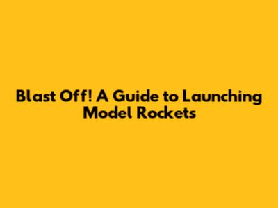 Blast Off! A Guide to Launching Model Rockets