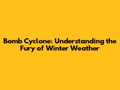 Bomb Cyclone: Understanding the Fury of Winter Weather