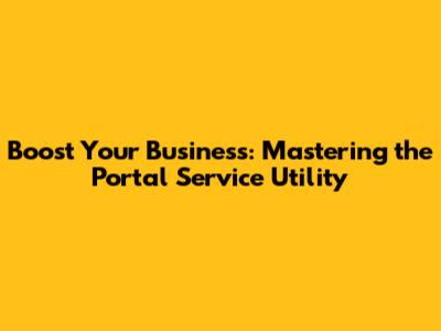 Boost Your Business: Mastering the Portal Service Utility