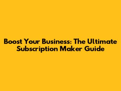 Boost Your Business: The Ultimate Subscription Maker Guide