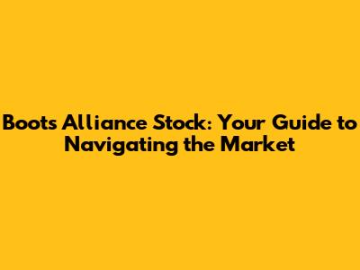 Boots Alliance Stock: Your Guide to Navigating the Market