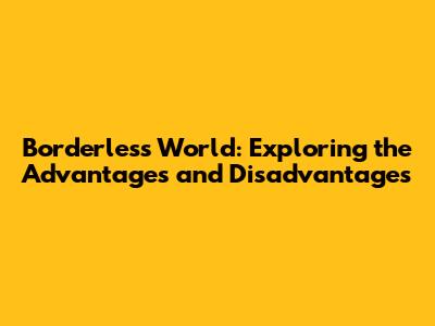 Borderless World: Exploring the Advantages and Disadvantages