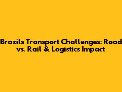 Brazil's Transport Challenges: Road vs. Rail & Logistics Impact