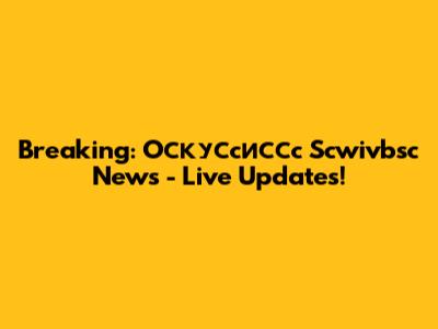 Breaking: Oскусcиссc Scwivbsc News - Live Updates!