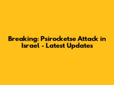 Breaking: Psirocketse Attack in Israel - Latest Updates