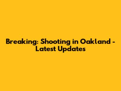 Breaking: Shooting in Oakland - Latest Updates