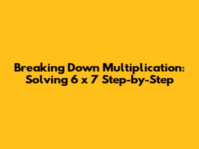 Breaking Down Multiplication: Solving 6 x 7 Step-by-Step