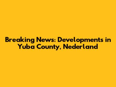 Breaking News: Developments in Yuba County, Nederland