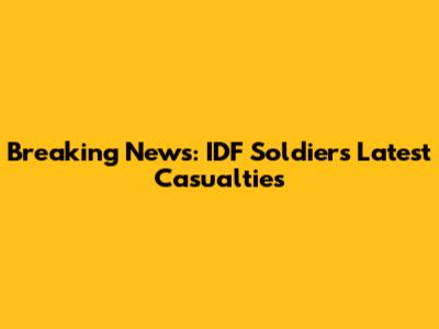 Breaking News: IDF Soldiers' Latest Casualties