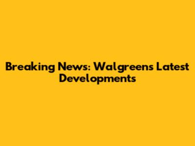 Breaking News: Walgreens' Latest Developments