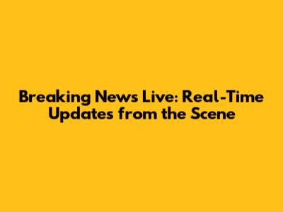 Breaking News Live: Real-Time Updates from the Scene