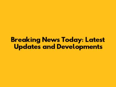 Breaking News Today: Latest Updates and Developments