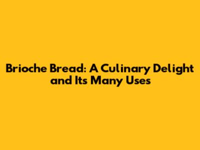 Brioche Bread: A Culinary Delight and Its Many Uses