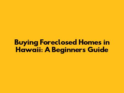 Buying Foreclosed Homes in Hawaii: A Beginner's Guide