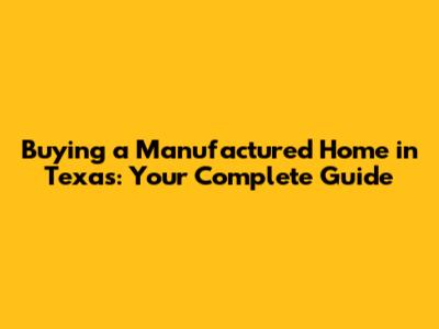 Buying a Manufactured Home in Texas: Your Complete Guide