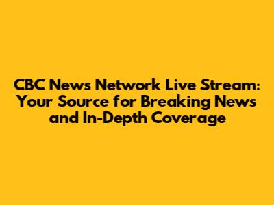 CBC News Network Live Stream: Your Source for Breaking News and In-Depth Coverage