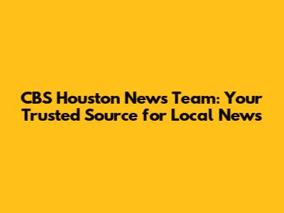 CBS Houston News Team: Your Trusted Source for Local News