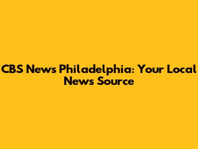 CBS News Philadelphia: Your Local News Source