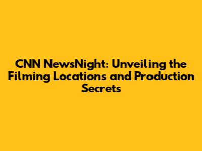 CNN NewsNight: Unveiling the Filming Locations and Production Secrets