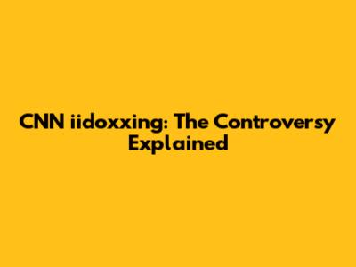 CNN iidoxxing: The Controversy Explained