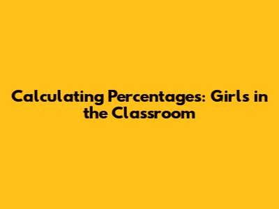 Calculating Percentages: Girls in the Classroom