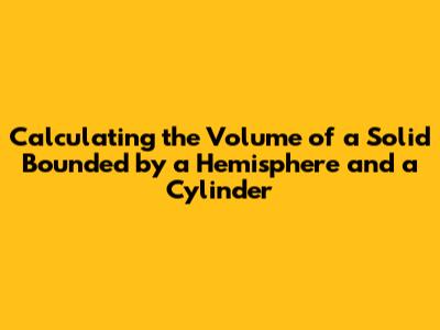 Calculating the Volume of a Solid Bounded by a Hemisphere and a Cylinder
