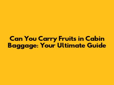 Can You Carry Fruits in Cabin Baggage: Your Ultimate Guide