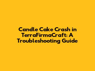 Candle Cake Crash in TerraFirmaCraft: A Troubleshooting Guide