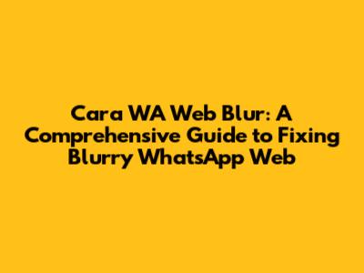 Cara WA Web Blur: A Comprehensive Guide to Fixing Blurry WhatsApp Web