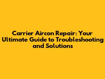 Carrier Aircon Repair: Your Ultimate Guide to Troubleshooting and Solutions